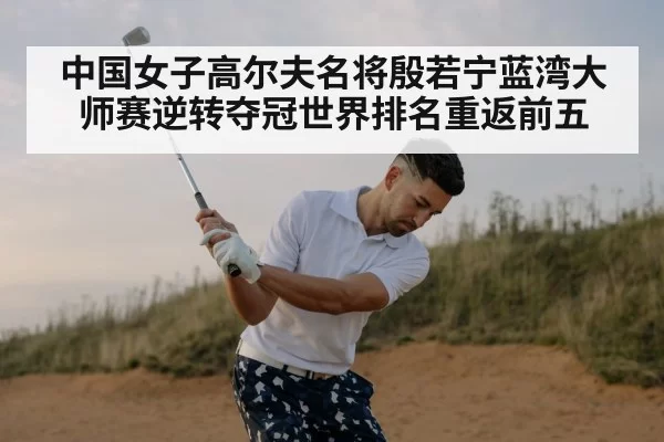 中国女子高尔夫名将殷若宁蓝湾大师赛逆转夺冠世界排名重返前五
