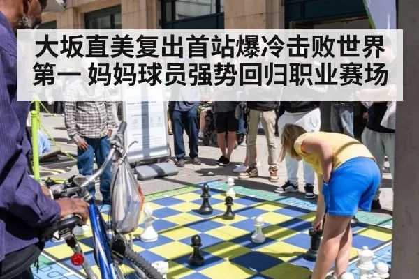 大坂直美复出首站爆冷击败世界第一 妈妈球员强势回归职业赛场