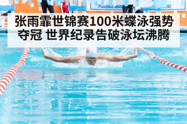 张雨霏世锦赛100米蝶泳强势夺冠 世界纪录告破泳坛沸腾