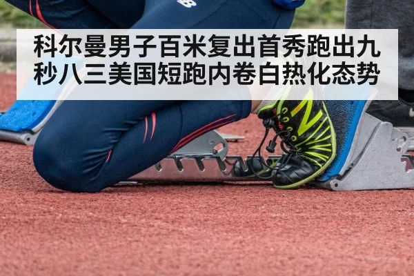 科尔曼男子百米复出首秀跑出九秒八三美国短跑内卷白热化态势