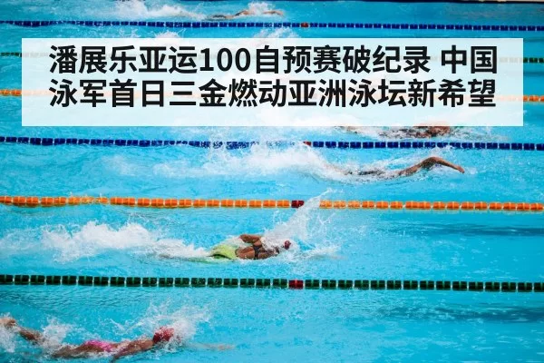 潘展乐亚运100自预赛破纪录 中国泳军首日三金燃动亚洲泳坛新希望