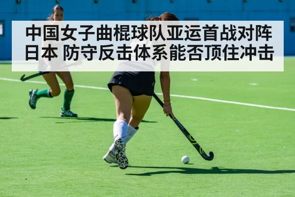 中国女子曲棍球队亚运首战对阵日本 防守反击体系能否顶住冲击