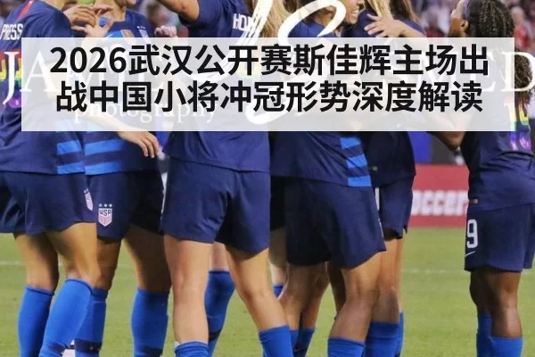 2026武汉公开赛斯佳辉主场出战中国小将冲冠形势深度解读
