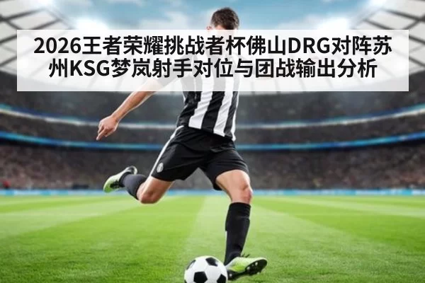 2026王者荣耀挑战者杯佛山DRG对阵苏州KSG梦岚射手对位与团战输出分析
