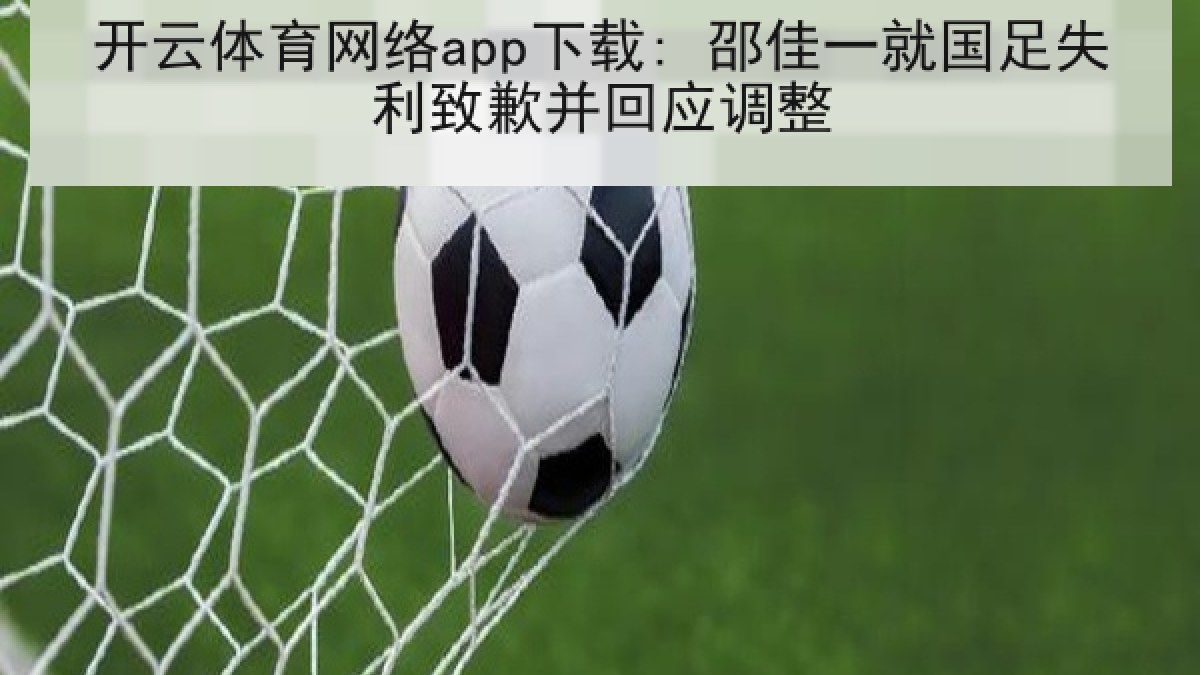 开云体育网络app下载: 邵佳一就国足失利致歉并回应调整 开云体育网络app下载: 邵佳一就国足失利致歉并回应调整