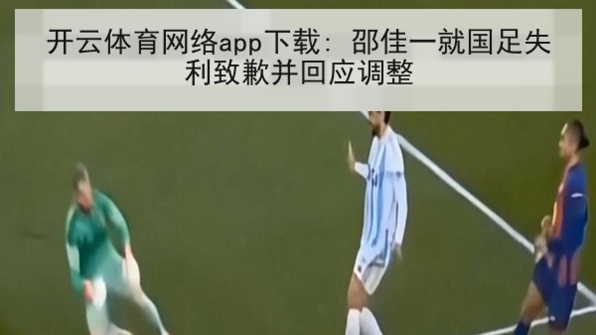 开云体育网络app下载: 邵佳一就国足失利致歉并回应调整 开云体育网络app下载: 邵佳一就国足失利致歉并回应调整